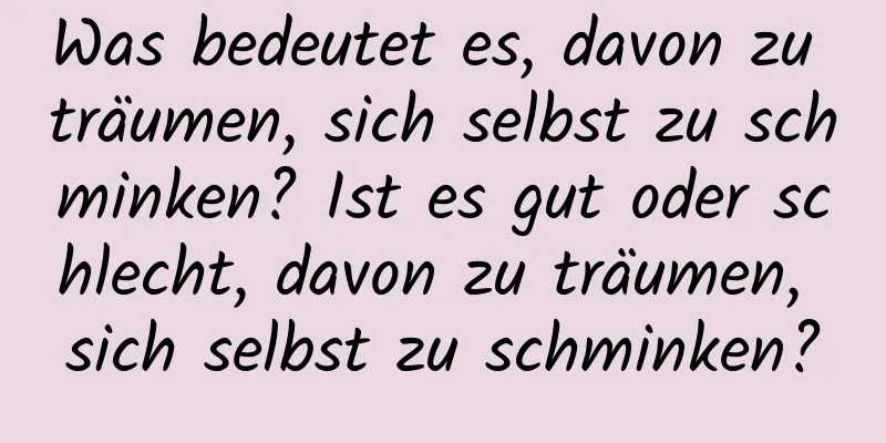 Was bedeutet es, davon zu träumen, sich selbst zu schminken? Ist es gut oder schlecht, davon zu träumen, sich selbst zu schminken?