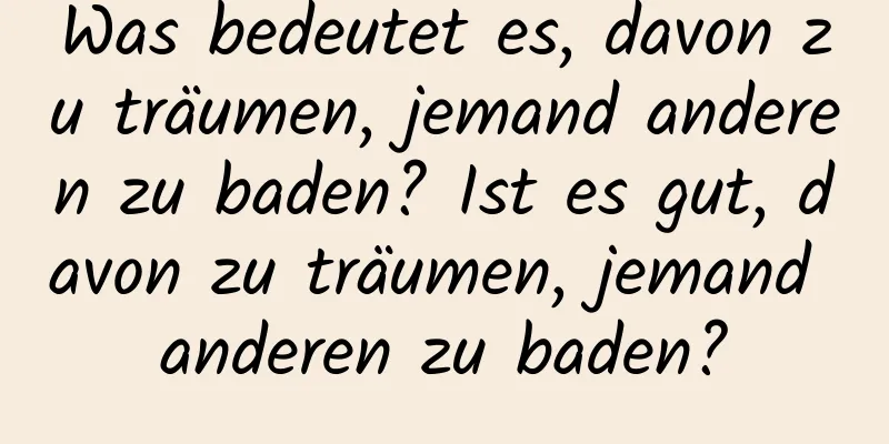 Was bedeutet es, davon zu träumen, jemand anderen zu baden? Ist es gut, davon zu träumen, jemand anderen zu baden?