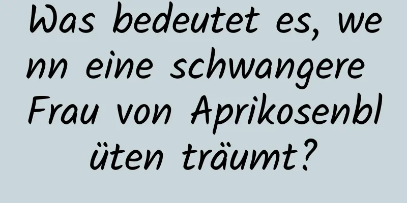 Was bedeutet es, wenn eine schwangere Frau von Aprikosenblüten träumt?