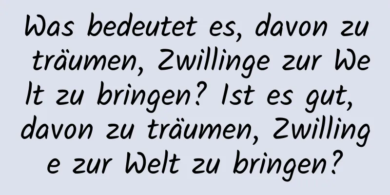 Was bedeutet es, davon zu träumen, Zwillinge zur Welt zu bringen? Ist es gut, davon zu träumen, Zwillinge zur Welt zu bringen?