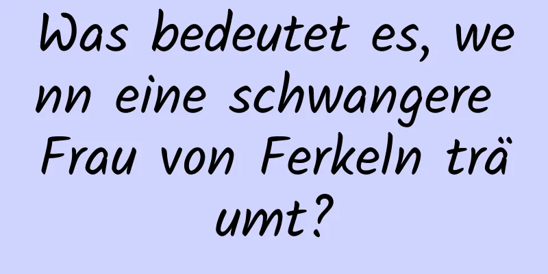 Was bedeutet es, wenn eine schwangere Frau von Ferkeln träumt?