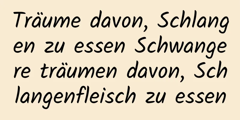 Träume davon, Schlangen zu essen Schwangere träumen davon, Schlangenfleisch zu essen