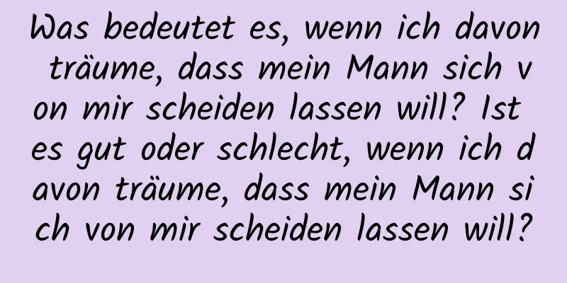 Was bedeutet es, wenn ich davon träume, dass mein Mann sich von mir scheiden lassen will? Ist es gut oder schlecht, wenn ich davon träume, dass mein Mann sich von mir scheiden lassen will?