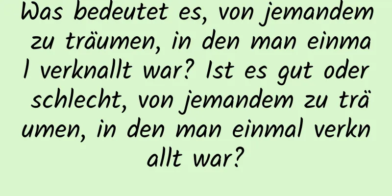 Was bedeutet es, von jemandem zu träumen, in den man einmal verknallt war? Ist es gut oder schlecht, von jemandem zu träumen, in den man einmal verknallt war?