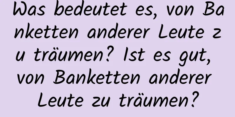 Was bedeutet es, von Banketten anderer Leute zu träumen? Ist es gut, von Banketten anderer Leute zu träumen?