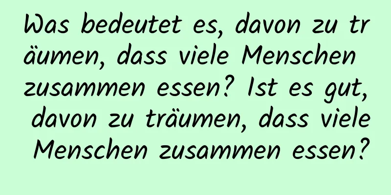 Was bedeutet es, davon zu träumen, dass viele Menschen zusammen essen? Ist es gut, davon zu träumen, dass viele Menschen zusammen essen?