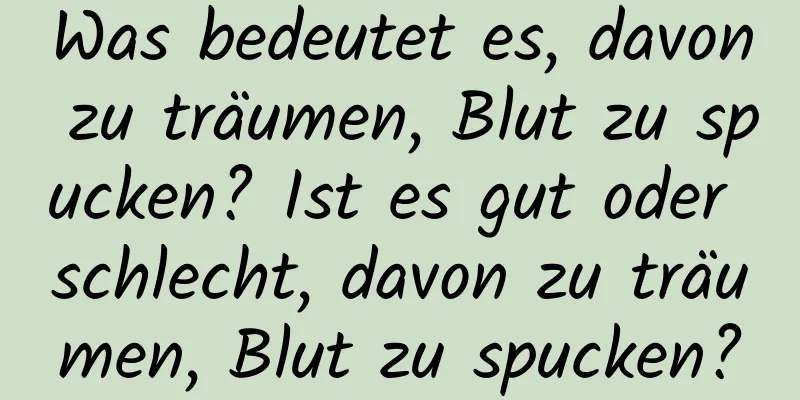 Was bedeutet es, davon zu träumen, Blut zu spucken? Ist es gut oder schlecht, davon zu träumen, Blut zu spucken?