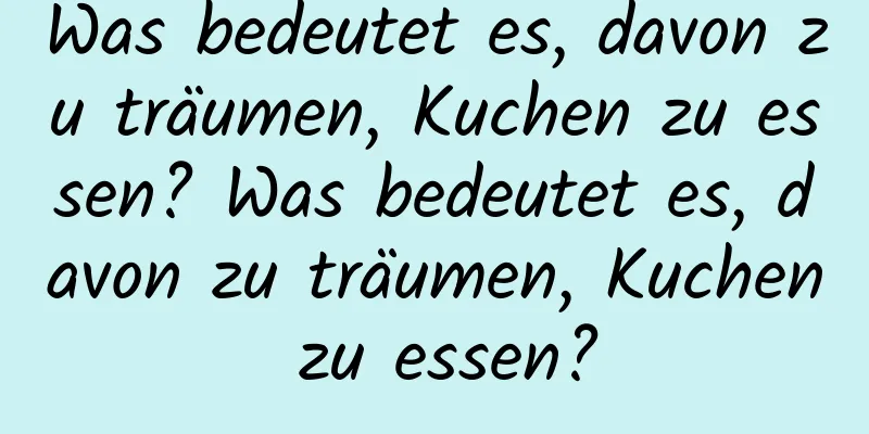 Was bedeutet es, davon zu träumen, Kuchen zu essen? Was bedeutet es, davon zu träumen, Kuchen zu essen?