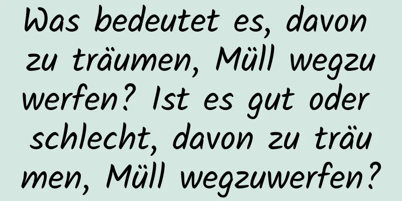 Was bedeutet es, davon zu träumen, Müll wegzuwerfen? Ist es gut oder schlecht, davon zu träumen, Müll wegzuwerfen?