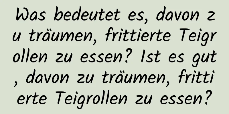 Was bedeutet es, davon zu träumen, frittierte Teigrollen zu essen? Ist es gut, davon zu träumen, frittierte Teigrollen zu essen?