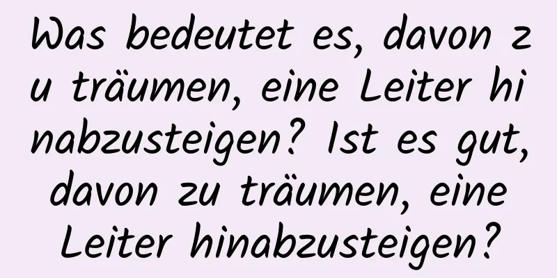 Was bedeutet es, davon zu träumen, eine Leiter hinabzusteigen? Ist es gut, davon zu träumen, eine Leiter hinabzusteigen?