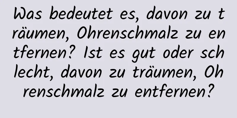 Was bedeutet es, davon zu träumen, Ohrenschmalz zu entfernen? Ist es gut oder schlecht, davon zu träumen, Ohrenschmalz zu entfernen?