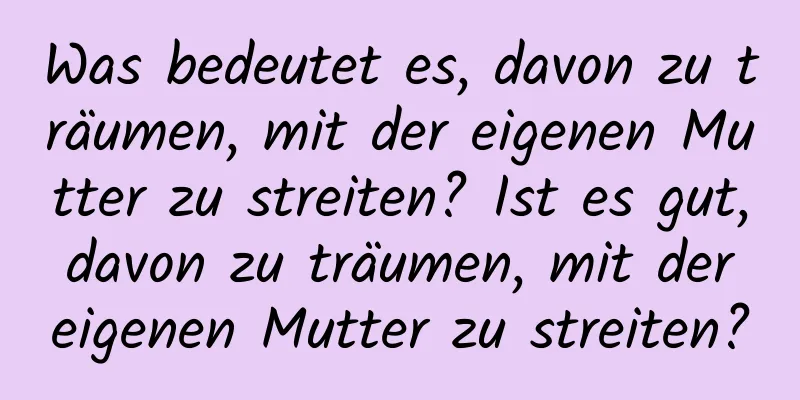 Was bedeutet es, davon zu träumen, mit der eigenen Mutter zu streiten? Ist es gut, davon zu träumen, mit der eigenen Mutter zu streiten?