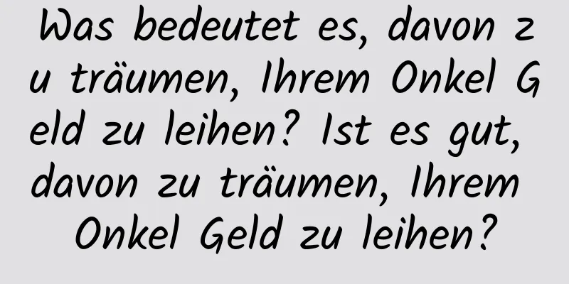 Was bedeutet es, davon zu träumen, Ihrem Onkel Geld zu leihen? Ist es gut, davon zu träumen, Ihrem Onkel Geld zu leihen?