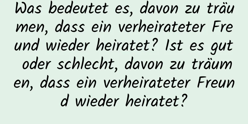 Was bedeutet es, davon zu träumen, dass ein verheirateter Freund wieder heiratet? Ist es gut oder schlecht, davon zu träumen, dass ein verheirateter Freund wieder heiratet?