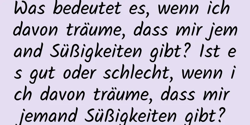 Was bedeutet es, wenn ich davon träume, dass mir jemand Süßigkeiten gibt? Ist es gut oder schlecht, wenn ich davon träume, dass mir jemand Süßigkeiten gibt?