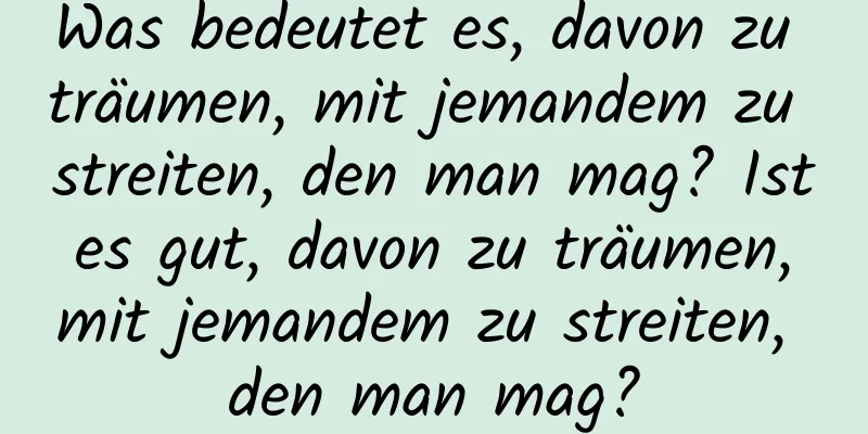 Was bedeutet es, davon zu träumen, mit jemandem zu streiten, den man mag? Ist es gut, davon zu träumen, mit jemandem zu streiten, den man mag?