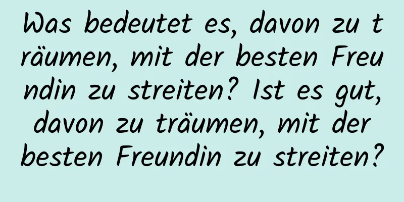 Was bedeutet es, davon zu träumen, mit der besten Freundin zu streiten? Ist es gut, davon zu träumen, mit der besten Freundin zu streiten?