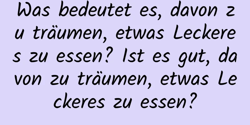 Was bedeutet es, davon zu träumen, etwas Leckeres zu essen? Ist es gut, davon zu träumen, etwas Leckeres zu essen?