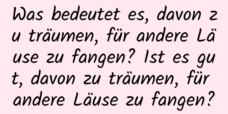 Was bedeutet es, davon zu träumen, für andere Läuse zu fangen? Ist es gut, davon zu träumen, für andere Läuse zu fangen?