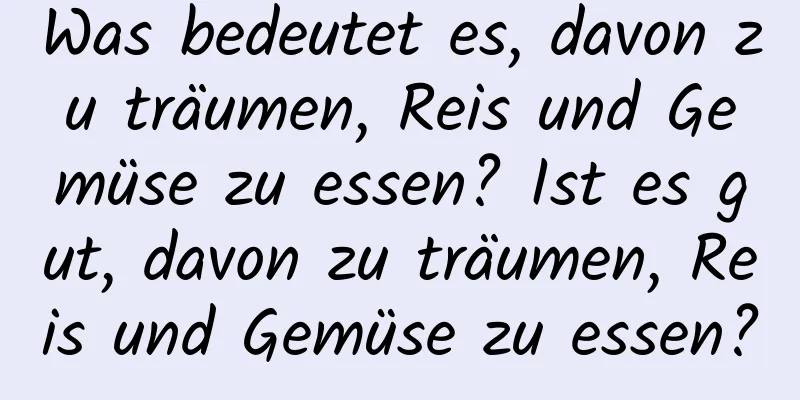 Was bedeutet es, davon zu träumen, Reis und Gemüse zu essen? Ist es gut, davon zu träumen, Reis und Gemüse zu essen?