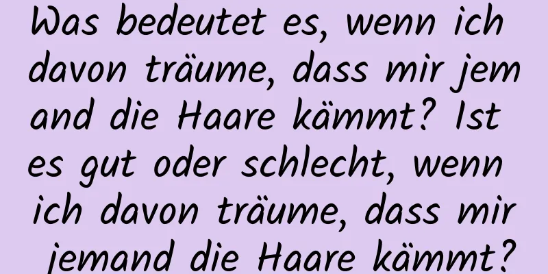 Was bedeutet es, wenn ich davon träume, dass mir jemand die Haare kämmt? Ist es gut oder schlecht, wenn ich davon träume, dass mir jemand die Haare kämmt?