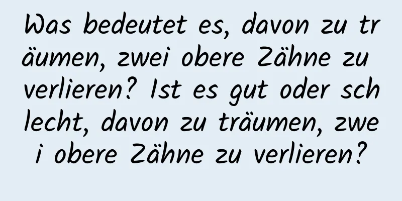 Was bedeutet es, davon zu träumen, zwei obere Zähne zu verlieren? Ist es gut oder schlecht, davon zu träumen, zwei obere Zähne zu verlieren?