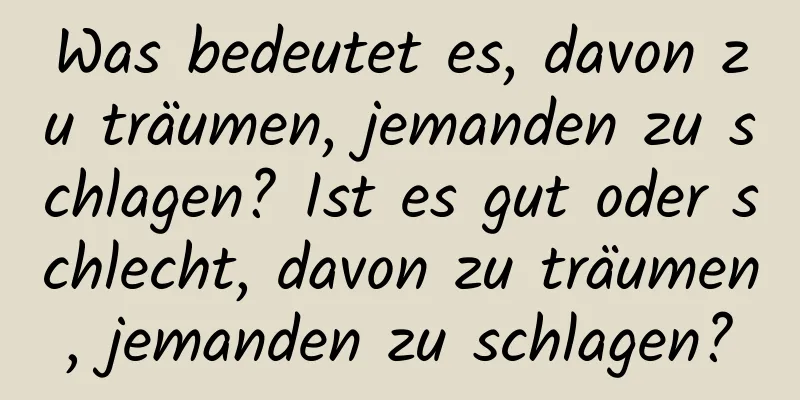 Was bedeutet es, davon zu träumen, jemanden zu schlagen? Ist es gut oder schlecht, davon zu träumen, jemanden zu schlagen?