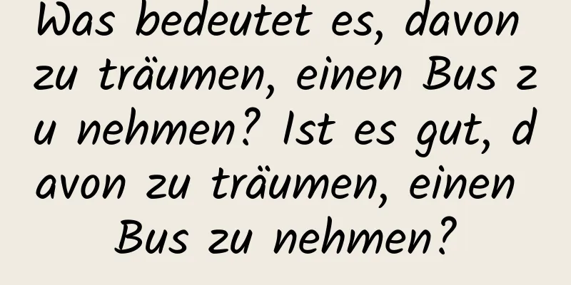 Was bedeutet es, davon zu träumen, einen Bus zu nehmen? Ist es gut, davon zu träumen, einen Bus zu nehmen?