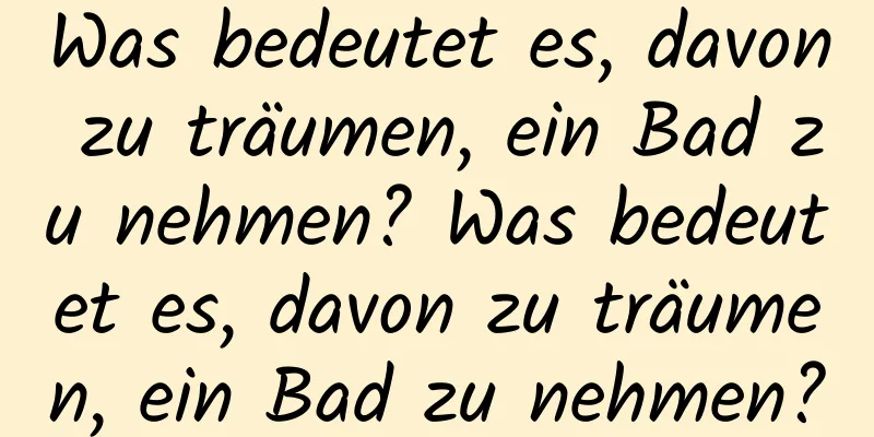 Was bedeutet es, davon zu träumen, ein Bad zu nehmen? Was bedeutet es, davon zu träumen, ein Bad zu nehmen?