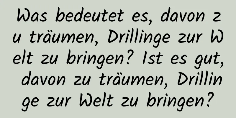 Was bedeutet es, davon zu träumen, Drillinge zur Welt zu bringen? Ist es gut, davon zu träumen, Drillinge zur Welt zu bringen?