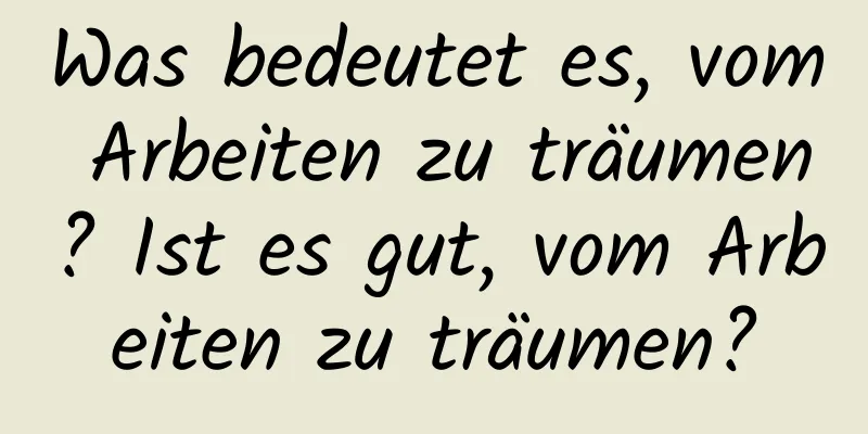 Was bedeutet es, vom Arbeiten zu träumen? Ist es gut, vom Arbeiten zu träumen?