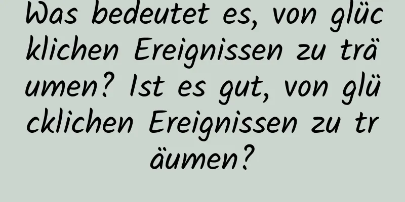 Was bedeutet es, von glücklichen Ereignissen zu träumen? Ist es gut, von glücklichen Ereignissen zu träumen?