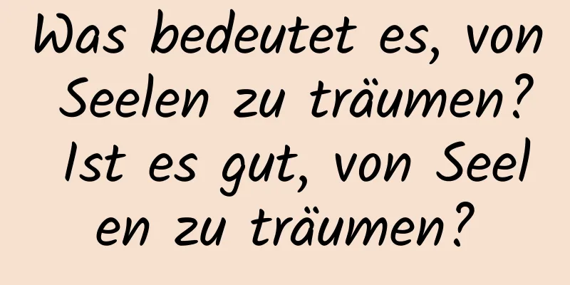 Was bedeutet es, von Seelen zu träumen? Ist es gut, von Seelen zu träumen?