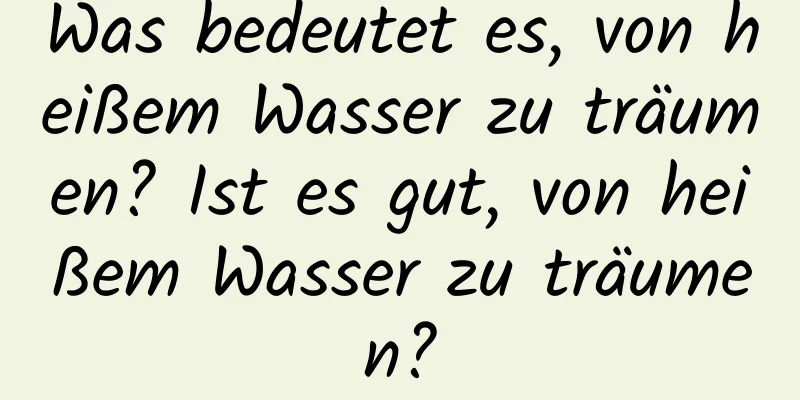 Was bedeutet es, von heißem Wasser zu träumen? Ist es gut, von heißem Wasser zu träumen?