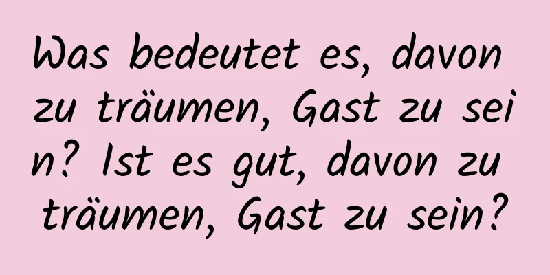 Was bedeutet es, davon zu träumen, Gast zu sein? Ist es gut, davon zu träumen, Gast zu sein?