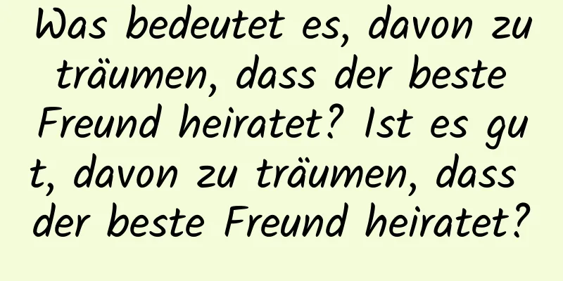 Was bedeutet es, davon zu träumen, dass der beste Freund heiratet? Ist es gut, davon zu träumen, dass der beste Freund heiratet?