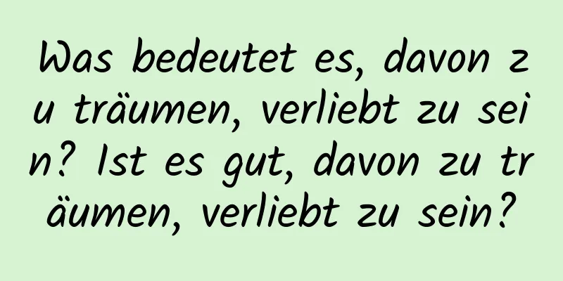 Was bedeutet es, davon zu träumen, verliebt zu sein? Ist es gut, davon zu träumen, verliebt zu sein?