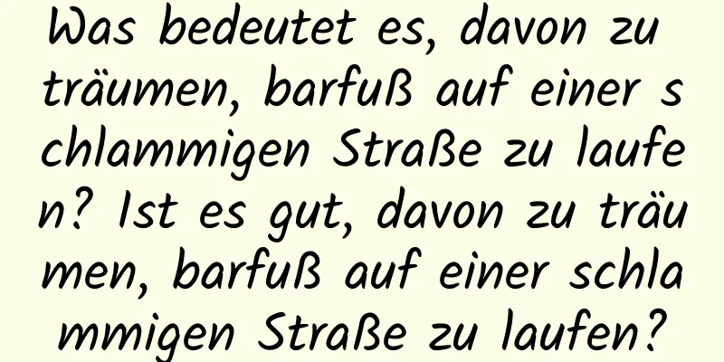 Was bedeutet es, davon zu träumen, barfuß auf einer schlammigen Straße zu laufen? Ist es gut, davon zu träumen, barfuß auf einer schlammigen Straße zu laufen?