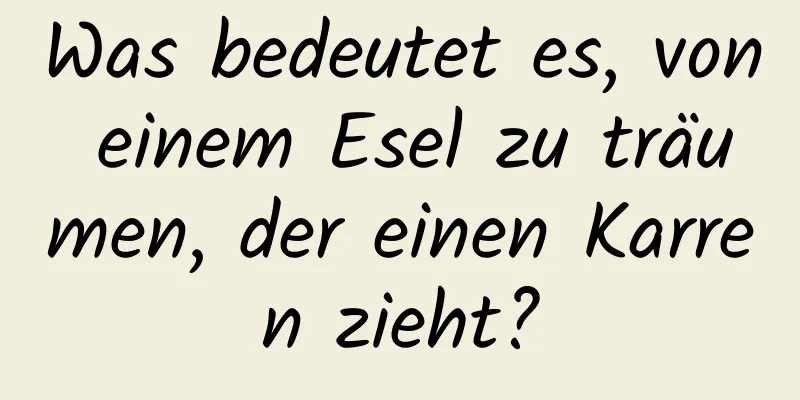 Was bedeutet es, von einem Esel zu träumen, der einen Karren zieht?