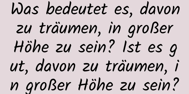 Was bedeutet es, davon zu träumen, in großer Höhe zu sein? Ist es gut, davon zu träumen, in großer Höhe zu sein?