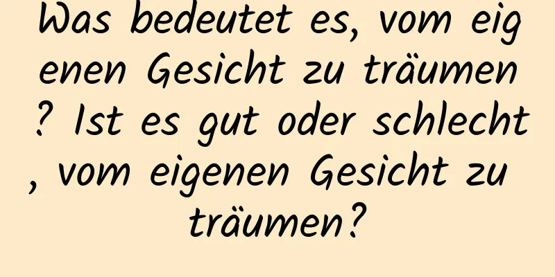 Was bedeutet es, vom eigenen Gesicht zu träumen? Ist es gut oder schlecht, vom eigenen Gesicht zu träumen?