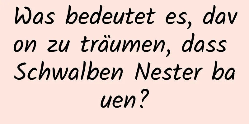 Was bedeutet es, davon zu träumen, dass Schwalben Nester bauen?