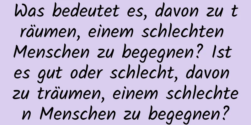 Was bedeutet es, davon zu träumen, einem schlechten Menschen zu begegnen? Ist es gut oder schlecht, davon zu träumen, einem schlechten Menschen zu begegnen?