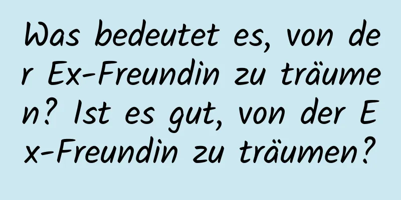 Was bedeutet es, von der Ex-Freundin zu träumen? Ist es gut, von der Ex-Freundin zu träumen?