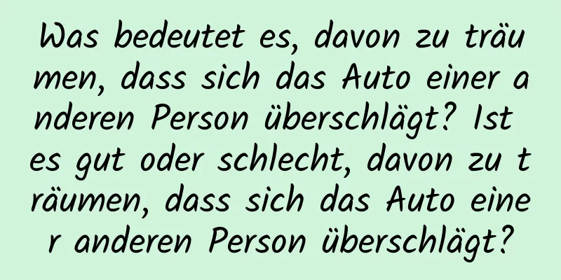 Was bedeutet es, davon zu träumen, dass sich das Auto einer anderen Person überschlägt? Ist es gut oder schlecht, davon zu träumen, dass sich das Auto einer anderen Person überschlägt?