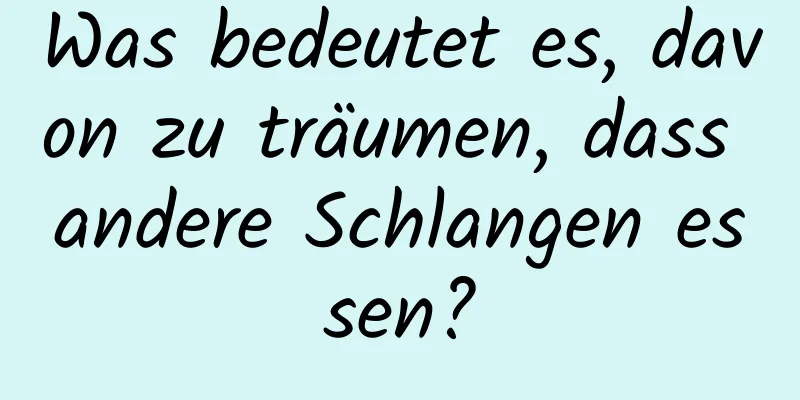 Was bedeutet es, davon zu träumen, dass andere Schlangen essen?