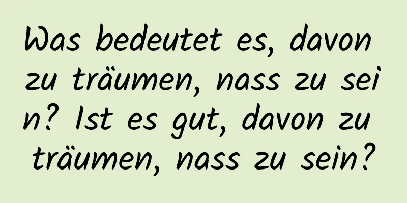 Was bedeutet es, davon zu träumen, nass zu sein? Ist es gut, davon zu träumen, nass zu sein?