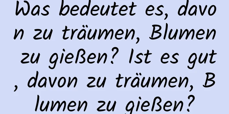 Was bedeutet es, davon zu träumen, Blumen zu gießen? Ist es gut, davon zu träumen, Blumen zu gießen?