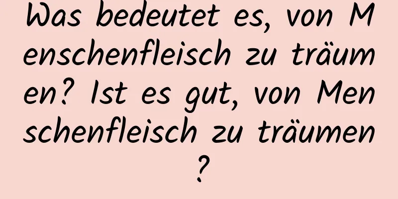 Was bedeutet es, von Menschenfleisch zu träumen? Ist es gut, von Menschenfleisch zu träumen?